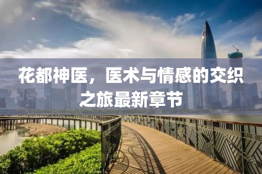 花都神医，医术与情感的交织之旅最新章节