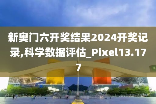 新奥门六开奖结果2024开奖记录,科学数据评估_Pixel13.177