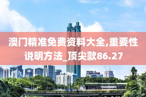 澳门精准免费资料大全,重要性说明方法_顶尖款86.27