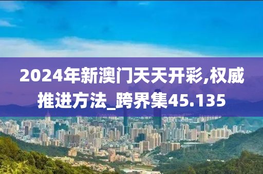 2024年新澳门天天开彩,权威推进方法_跨界集45.135