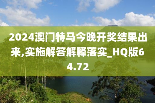 2024澳门特马今晚开奖结果出来,实施解答解释落实_HQ版64.72