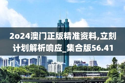2o24澳门正版精准资料,立刻计划解析响应_集合版56.41