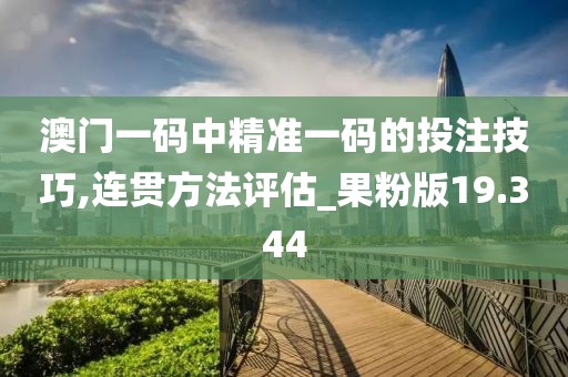 澳门一码中精准一码的投注技巧,连贯方法评估_果粉版19.344