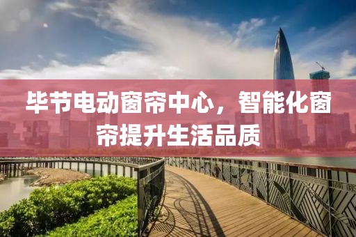 毕节电动窗帘中心，智能化窗帘提升生活品质