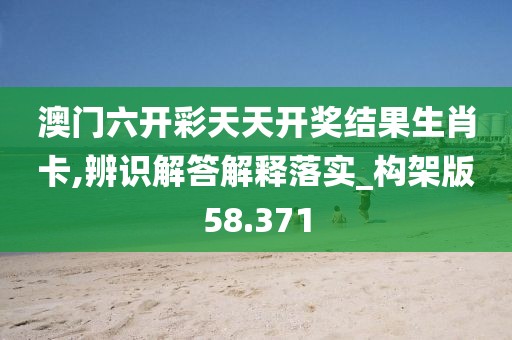 澳门六开彩天天开奖结果生肖卡,辨识解答解释落实_构架版58.371