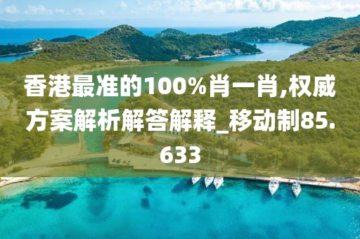 香港最准的100%肖一肖,权威方案解析解答解释_移动制85.633