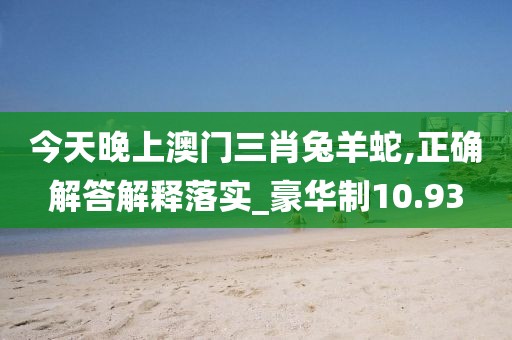 今天晚上澳门三肖兔羊蛇,正确解答解释落实_豪华制10.93