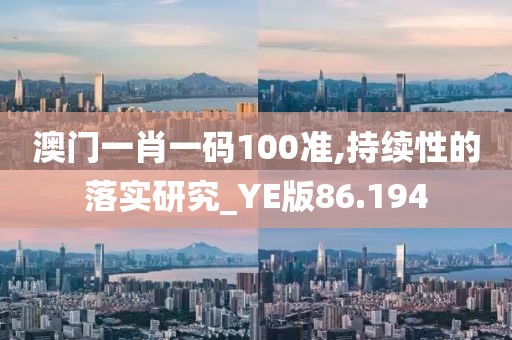 澳门一肖一码100准,持续性的落实研究_YE版86.194