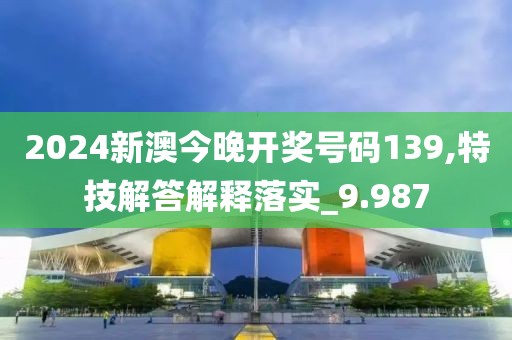 2024新澳今晚开奖号码139,特技解答解释落实_9.987