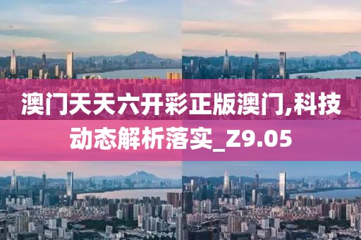 澳门天天六开彩正版澳门,科技动态解析落实_Z9.05