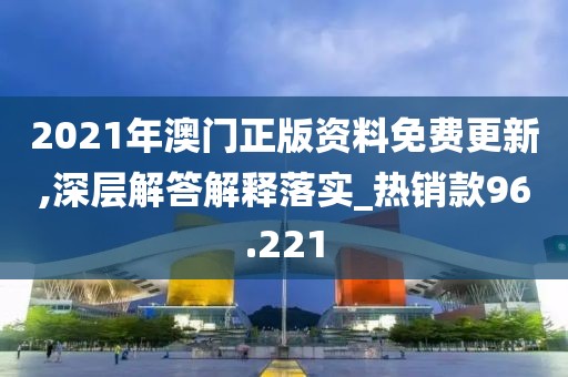 2021年澳门正版资料免费更新,深层解答解释落实_热销款96.221