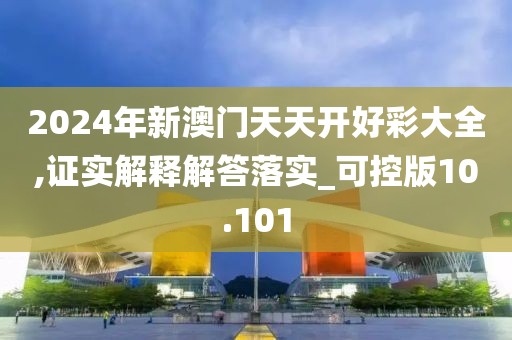 2024年新澳门天天开好彩大全,证实解释解答落实_可控版10.101
