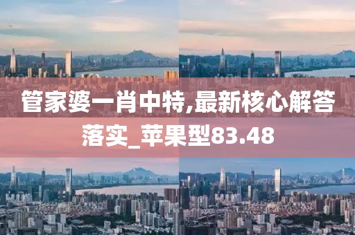 管家婆一肖中特,最新核心解答落实_苹果型83.48