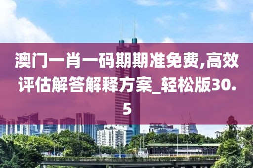 澳门一肖一码期期准免费,高效评估解答解释方案_轻松版30.5