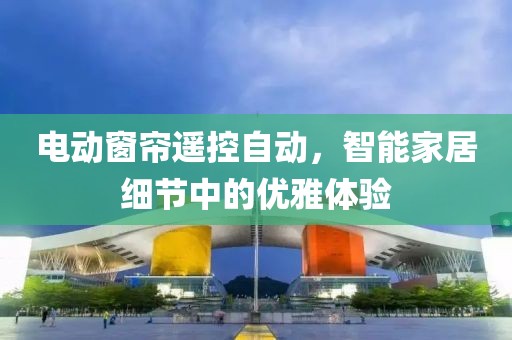 电动窗帘遥控自动，智能家居细节中的优雅体验