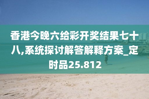 香港今晚六给彩开奖结果七十八,系统探讨解答解释方案_定时品25.812