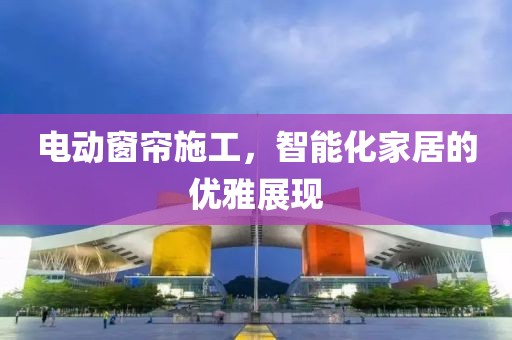 电动窗帘施工，智能化家居的优雅展现