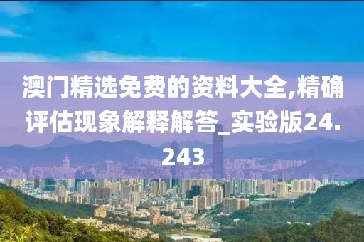 澳门精选免费的资料大全,精确评估现象解释解答_实验版24.243