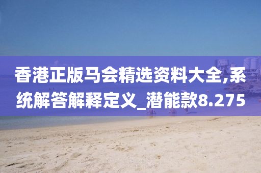 香港正版马会精选资料大全,系统解答解释定义_潜能款8.275