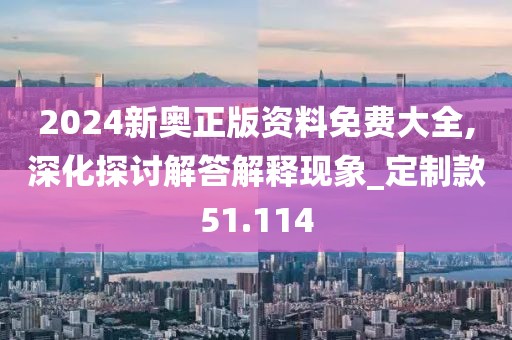 2024新奥正版资料免费大全,深化探讨解答解释现象_定制款51.114
