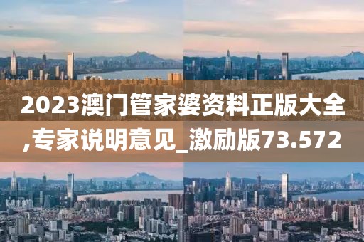 2023澳门管家婆资料正版大全,专家说明意见_激励版73.572