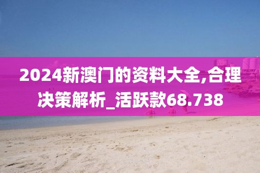 2024新澳门的资料大全,合理决策解析_活跃款68.738