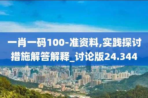 一肖一码100-准资料,实践探讨措施解答解释_讨论版24.344