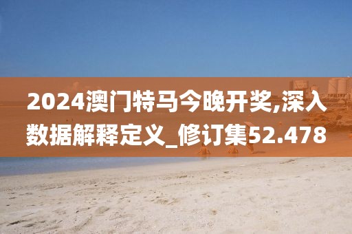 2024澳门特马今晚开奖,深入数据解释定义_修订集52.478