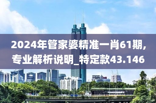 2024年管家婆精准一肖61期,专业解析说明_特定款43.146