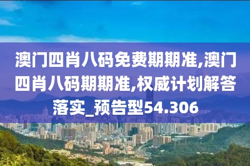 澳门四肖八码免费期期准,澳门四肖八码期期准,权威计划解答落实_预告型54.306