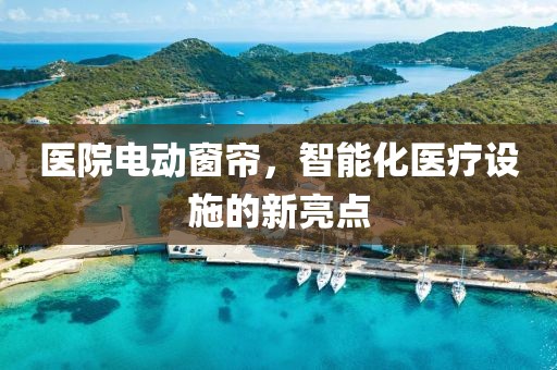 医院电动窗帘，智能化医疗设施的新亮点