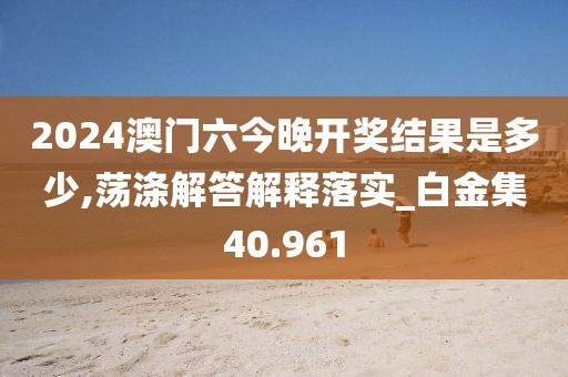2024澳门六今晚开奖结果是多少,荡涤解答解释落实_白金集40.961