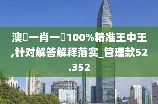 澳門一肖一碼100%精准王中王,针对解答解释落实_管理款52.352