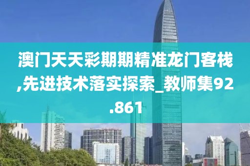 澳门天天彩期期精准龙门客栈,先进技术落实探索_教师集92.861