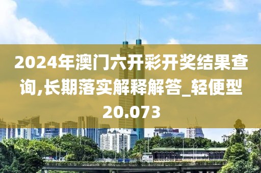 2024年澳门六开彩开奖结果查询,长期落实解释解答_轻便型20.073