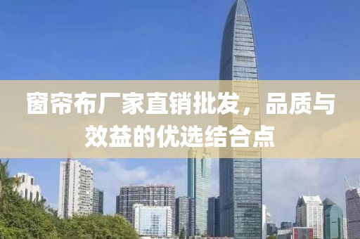 窗帘布厂家直销批发，品质与效益的优选结合点