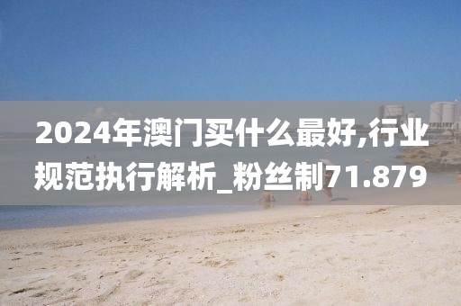 2024年澳门买什么最好,行业规范执行解析_粉丝制71.879