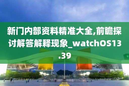 新门内部资料精准大全,前瞻探讨解答解释现象_watchOS13.39