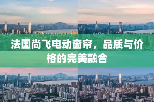 法国尚飞电动窗帘，品质与价格的完美融合