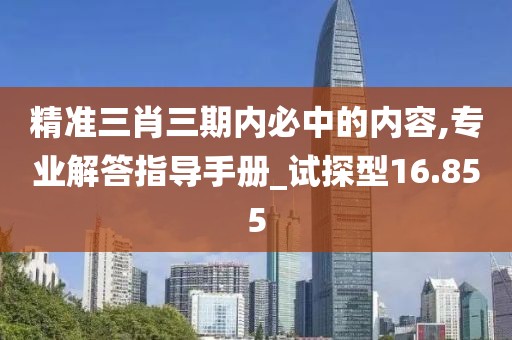 精准三肖三期内必中的内容,专业解答指导手册_试探型16.855
