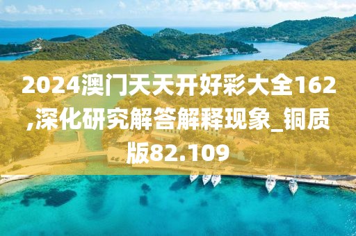 2024澳门天天开好彩大全162,深化研究解答解释现象_铜质版82.109