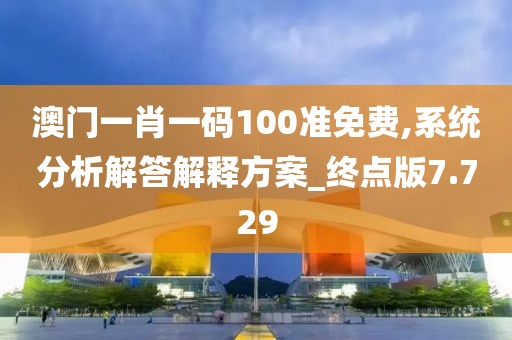 澳门一肖一码100准免费,系统分析解答解释方案_终点版7.729