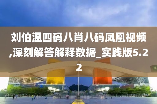刘伯温四码八肖八码凤凰视频,深刻解答解释数据_实践版5.22