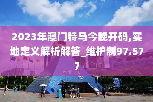 2023年澳门特马今晚开码,实地定义解析解答_维护制97.577