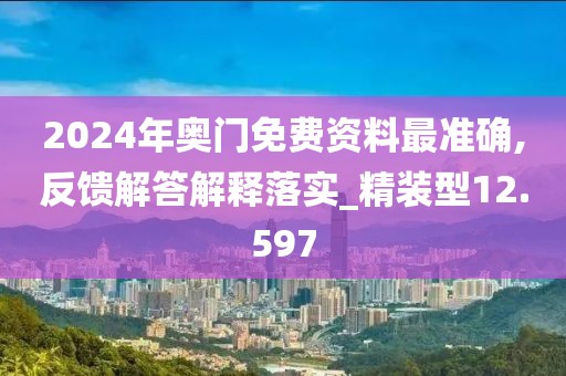 2024年奥门免费资料最准确,反馈解答解释落实_精装型12.597