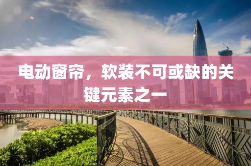 电动窗帘，软装不可或缺的关键元素之一