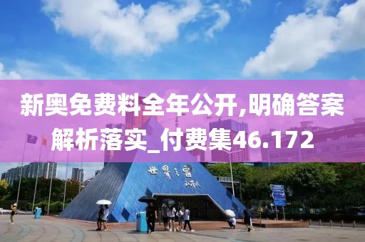 新奥免费料全年公开,明确答案解析落实_付费集46.172