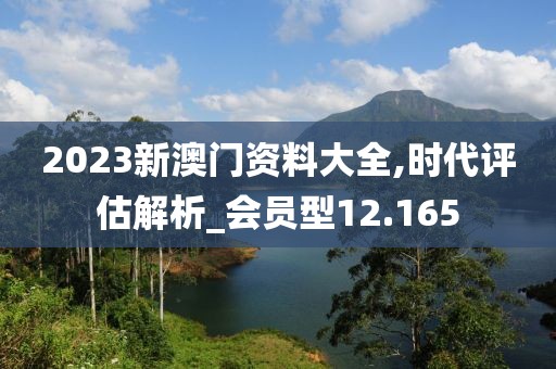 2023新澳门资料大全,时代评估解析_会员型12.165