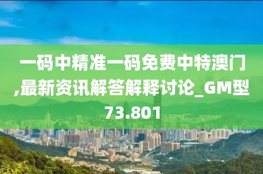 一码中精准一码免费中特澳门,最新资讯解答解释讨论_GM型73.801