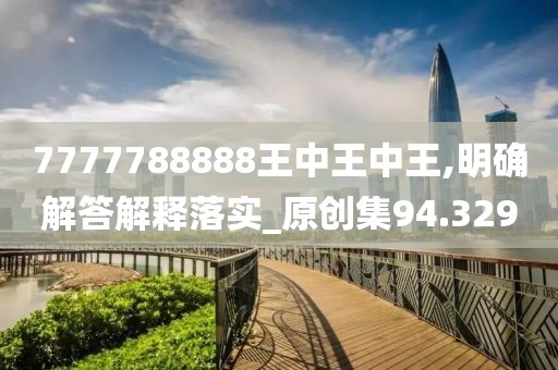 7777788888王中王中王,明确解答解释落实_原创集94.329